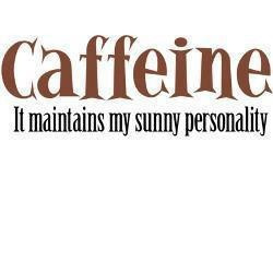 Caffeine, it maintains my sunny personality.
