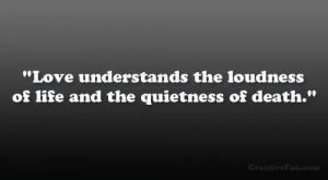 ... Love understands the loudness of life and the quietness of death