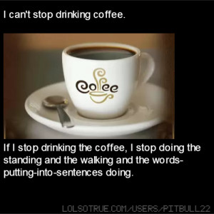 can't stop drinking coffee. If I stop drinking the coffee, I stop ...