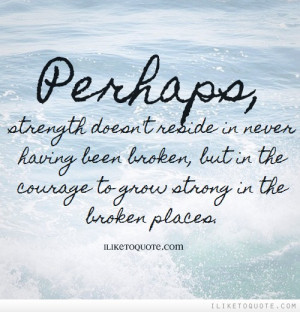 Perhaps strength doesn't reside in never having been broken, but in ...