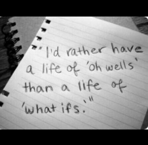rather have a life of 'oh wells' than a life of 'what ifs'