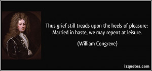 ... ; Married in haste, we may repent at leisure. - William Congreve