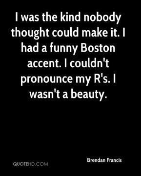 ... funny Boston accent. I couldn't pronounce my R's. I wasn't a beauty