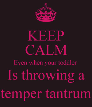 KEEP CALM Even when your toddler Is throwing a temper tantrum