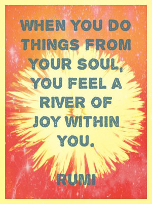 ... do things from your soul you feel a river of joy within you.