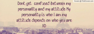 Don't get confused between my personality and my attitude. My ...