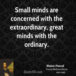 Small minds are concerned with the extraordinary, great minds with the ...