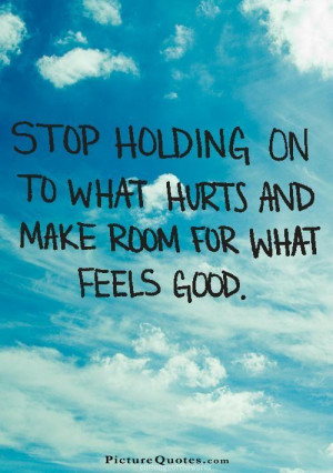 ... on to what hurts and make room for what feels good. Picture Quote #1
