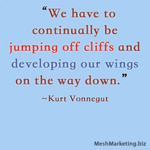 We have to continually be jumping off cliffs and developing our wings ...