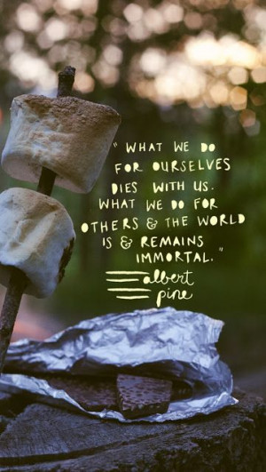... What we do for others & the world is & remains immortal ~Albert Pine