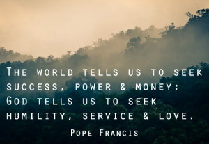 ... God tells us to seek humility, service, and love.” – Pope Francis