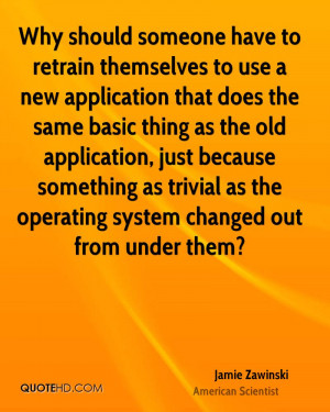 Why should someone have to retrain themselves to use a new application ...