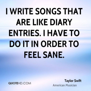 write songs that are like diary entries. I have to do it in order to ...
