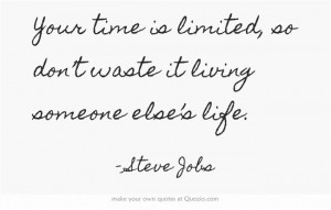 ... limited, so don’t waste it living someone else’s life. ~Steve Jobs