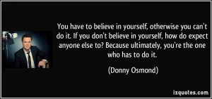 You have to believe in yourself, otherwise you can't do it. If you don ...