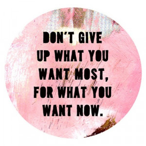 Don’t Give Up What You Want Most, For What You Want Now: Quote About ...