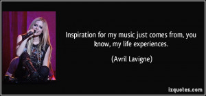 ... music just comes from, you know, my life experiences. - Avril Lavigne
