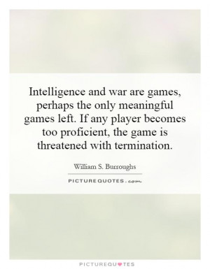 Intelligence and war are games, perhaps the only meaningful games left ...