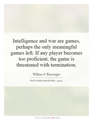 Intelligence and war are games, perhaps the only meaningful games left ...