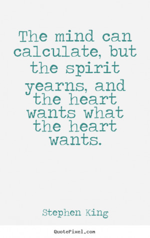 The mind can calculate, but the spirit yearns, and the heart wants ...