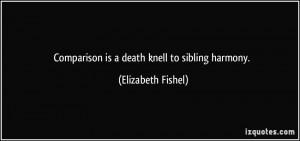 Comparison is a death knell to sibling harmony. - Elizabeth Fishel