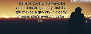 will always be able to make girls cry. but if a girl makes a guy cry ...