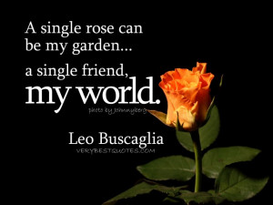 ... rose can be my garden... a single friend, my world. Leo Buscaglia
