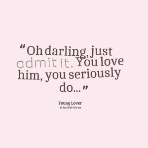 Quotes Picture: oh darling, just admit it you love him, you seriously ...