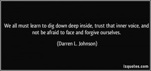 We all must learn to dig down deep inside, trust that inner voice, and ...