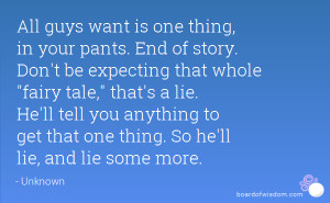 All guys want is one thing, in your pants. End of story. Don't be ...