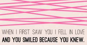 When I first saw you I fell in love and you smiled because you knew.