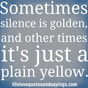 Sometimes silence is golden, and other times it's just a plain yellow ...