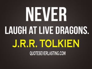 Never laugh at live dragons.” -J.R.R. Tolkien
