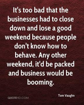 Tom Vaughn - It's too bad that the businesses had to close down and ...