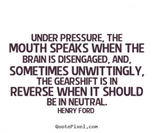Henry Ford Quotes - Under pressure, the mouth speaks when the brain is ...