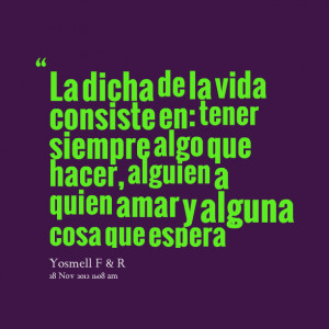 Quotes Picture: la dicha de la vida consiste en: tener siempre algo ...