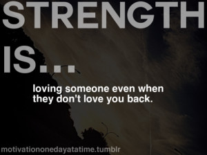 Strength is loving someone even when they don’t love you back.