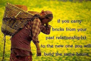 If you carry bricks from your past relationships to the new one you ...