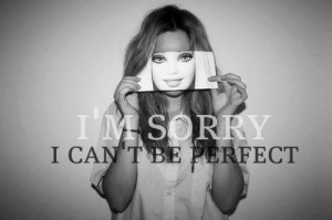 sorry I can't be perfect no matter how much I wish I could...
