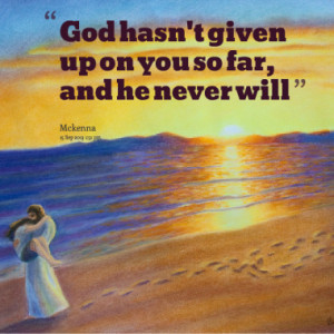 God hasn't given up on you so far, and he never will