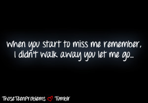 When you start to miss me remember, i didn't walk away you let me go.