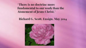 ... to our work than the Atonement of Jesus Christ.” ~Richard G. Scott