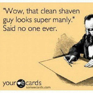 You mean facial hair is manly...woohoooo!!