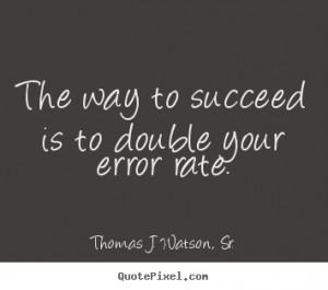 ... to double your error rate. Thomas J. Watson, Sr. top success sayings