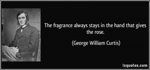 always stays in the hand that gives the rose George William Curtis