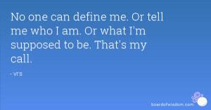 No one can define me. Or tell me who I am. Or what I'm supposed to be ...