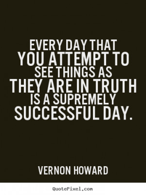 Every day that you attempt to see things as they are in truth Is a ...