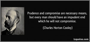 Prudence and compromise are necessary means, but every man should have ...