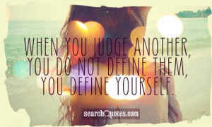 When you judge another, you do not define them, you define yourself.