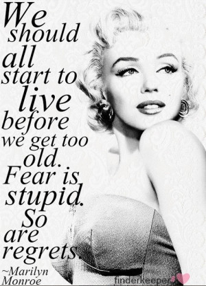 We should all start to live before we get too old. Fear is stupid. So ...